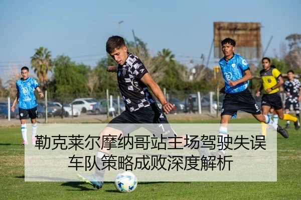 勒克莱尔摩纳哥站主场驾驶失误 车队策略成败深度解析