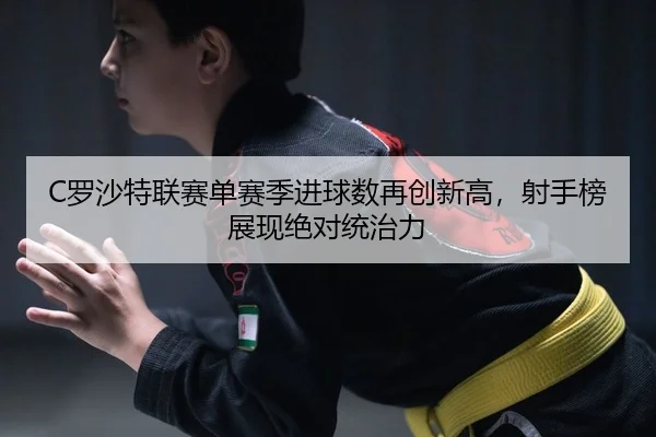 C罗沙特联赛单赛季进球数再创新高，射手榜展现绝对统治力